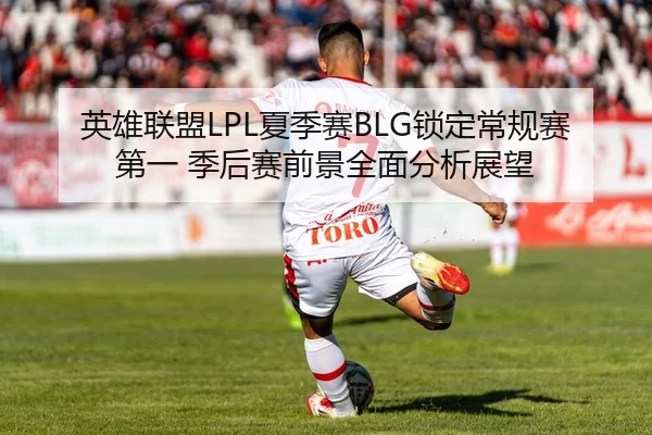 英雄联盟LPL夏季赛BLG锁定常规赛第一 季后赛前景全面分析展望